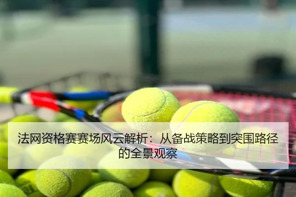 法网资格赛赛场风云解析：从备战策略到突围路径的全景观察