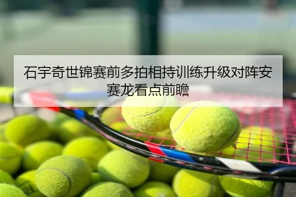 石宇奇世锦赛前多拍相持训练升级对阵安赛龙看点前瞻