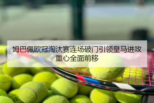 姆巴佩欧冠淘汰赛连场破门引领皇马进攻重心全面前移