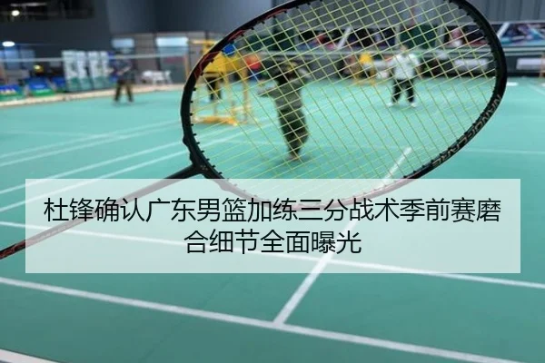 杜锋确认广东男篮加练三分战术季前赛磨合细节全面曝光