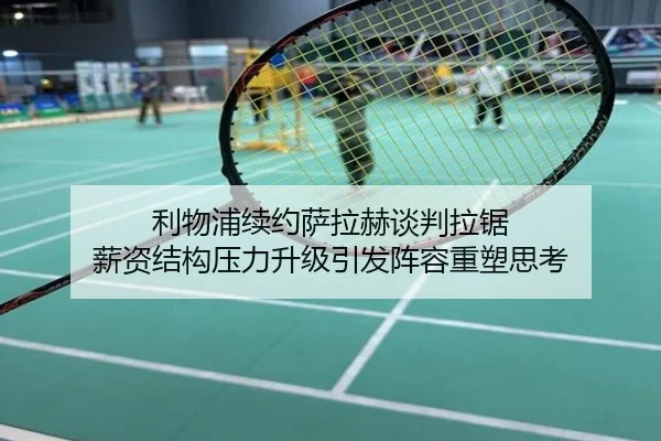 利物浦续约萨拉赫谈判拉锯 薪资结构压力升级引发阵容重塑思考