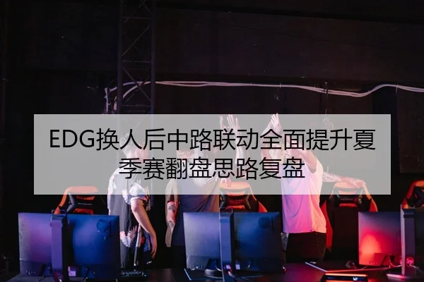 EDG换人后中路联动全面提升夏季赛翻盘思路复盘