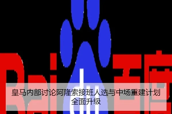 皇马内部讨论阿隆索接班人选与中场重建计划全面升级