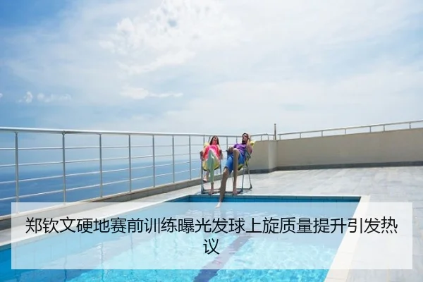郑钦文硬地赛前训练曝光发球上旋质量提升引发热议