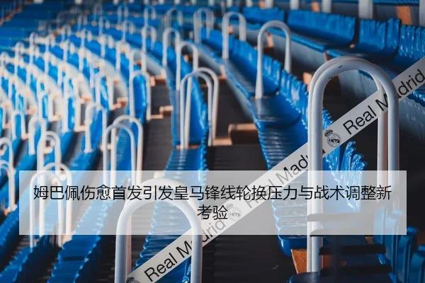 姆巴佩伤愈首发引发皇马锋线轮换压力与战术调整新考验