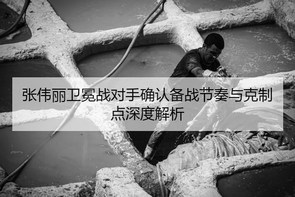 张伟丽卫冕战对手确认备战节奏与克制点深度解析