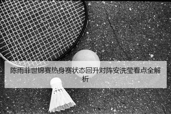 陈雨菲世锦赛热身赛状态回升对阵安洗莹看点全解析