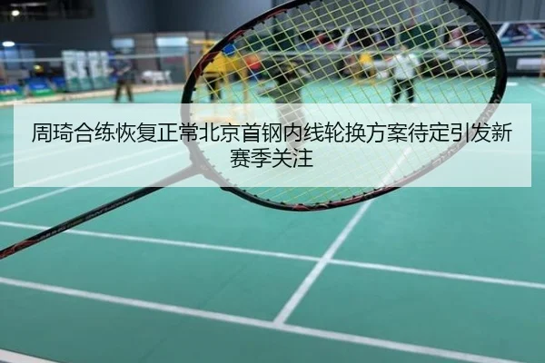 周琦合练恢复正常北京首钢内线轮换方案待定引发新赛季关注