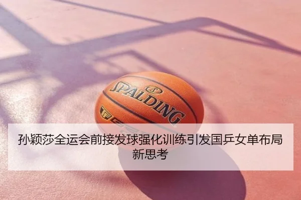 孙颖莎全运会前接发球强化训练引发国乒女单布局新思考